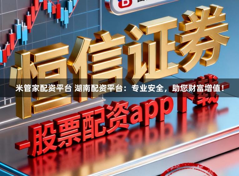 米管家配资平台 湖南配资平台：专业安全，助您财富增值！