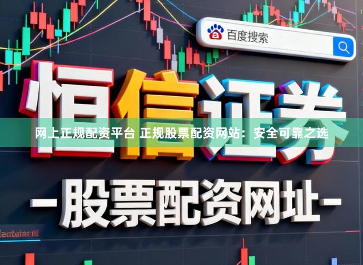 网上正规配资平台 正规股票配资网站：安全可靠之选