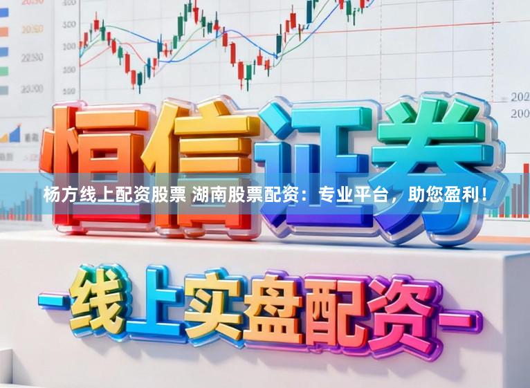 杨方线上配资股票 湖南股票配资：专业平台，助您盈利！