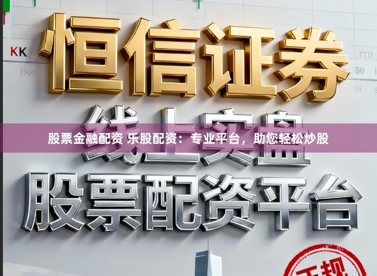 股票金融配资 乐股配资：专业平台，助您轻松炒股