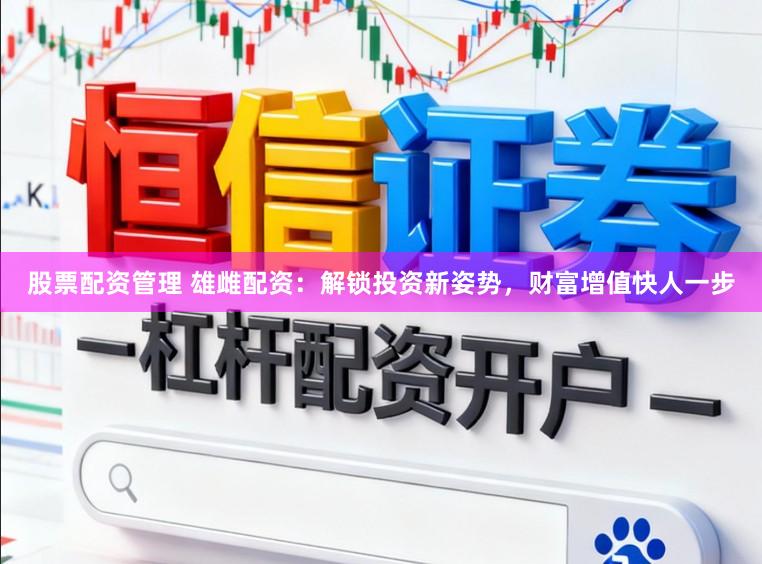 股票配资管理 雄雌配资：解锁投资新姿势，财富增值快人一步