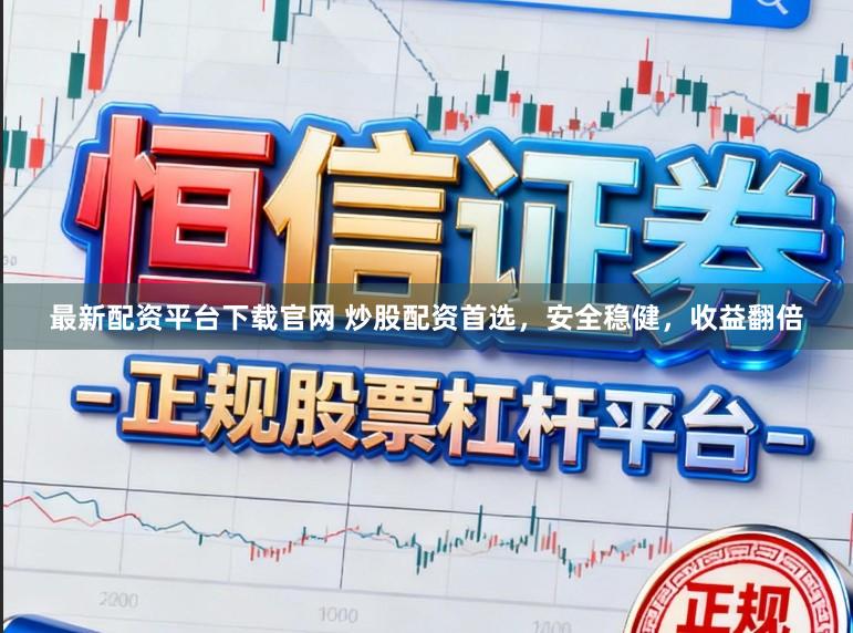 最新配资平台下载官网 炒股配资首选，安全稳健，收益翻倍