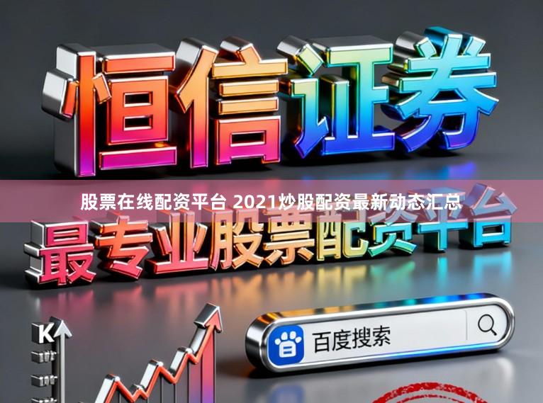 股票在线配资平台 2021炒股配资最新动态汇总