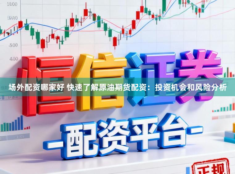 场外配资哪家好 快速了解原油期货配资：投资机会和风险分析