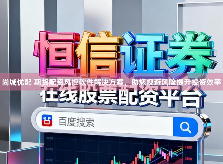 尚城优配 期货配资风控软件解决方案，助您规避风险提升投资效率