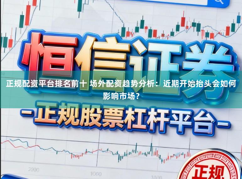 正规配资平台排名前十 场外配资趋势分析：近期开始抬头会如何影响市场？