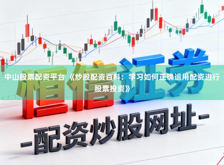 中山股票配资平台 《炒股配资百科：学习如何正确运用配资进行股票投资》