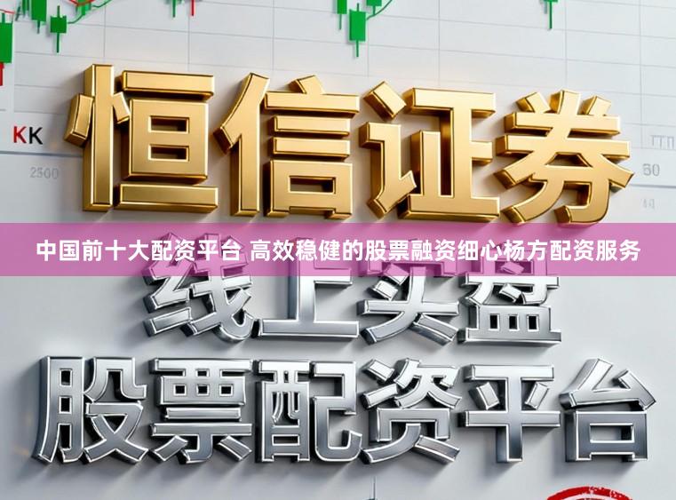 中国前十大配资平台 高效稳健的股票融资细心杨方配资服务