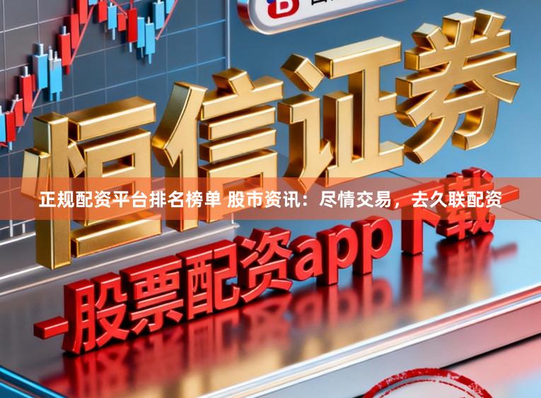 正规配资平台排名榜单 股市资讯：尽情交易，去久联配资
