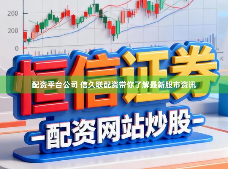 配资平台公司 信久联配资带你了解最新股市资讯