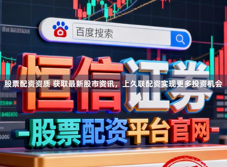 股票配资资质 获取最新股市资讯，上久联配资实现更多投资机会