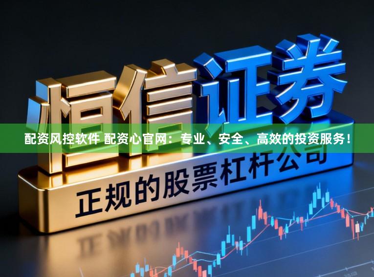 配资风控软件 配资心官网：专业、安全、高效的投资服务！