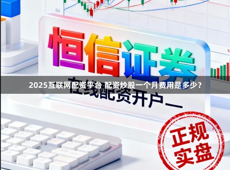 2025互联网配资平台 配资炒股一个月费用是多少？