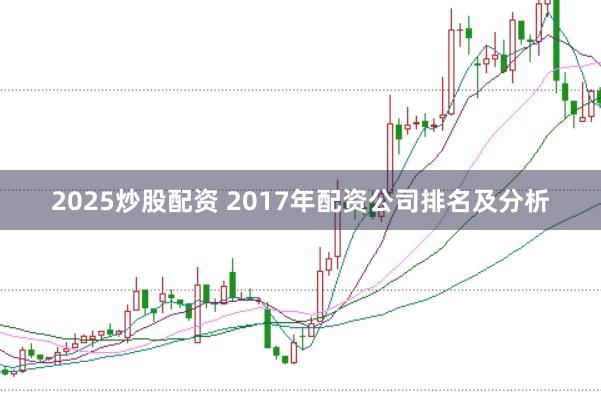2025炒股配资 2017年配资公司排名及分析