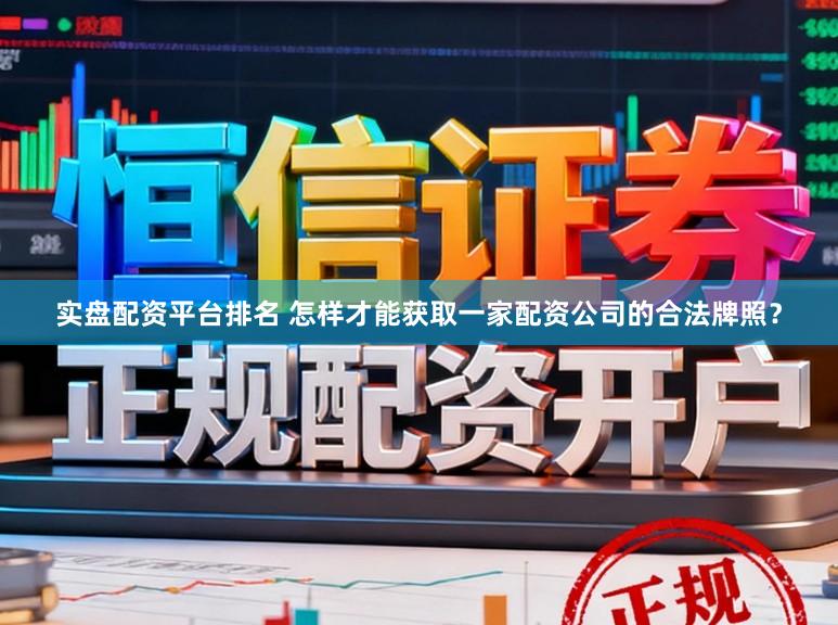 实盘配资平台排名 怎样才能获取一家配资公司的合法牌照？