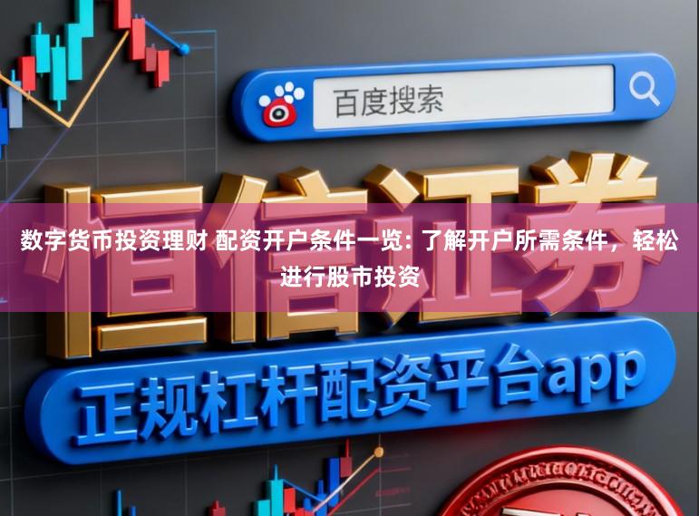 数字货币投资理财 配资开户条件一览: 了解开户所需条件，轻松进行股市投资