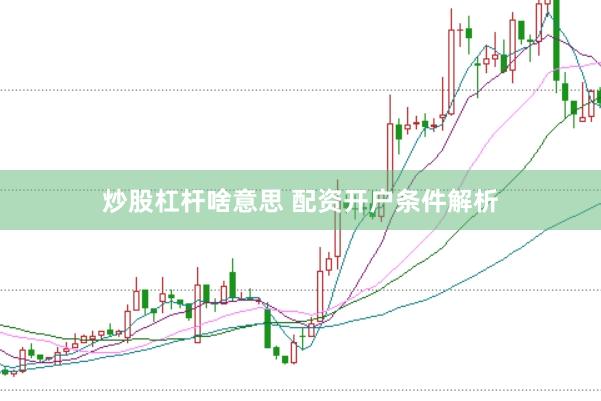 炒股杠杆啥意思 配资开户条件解析