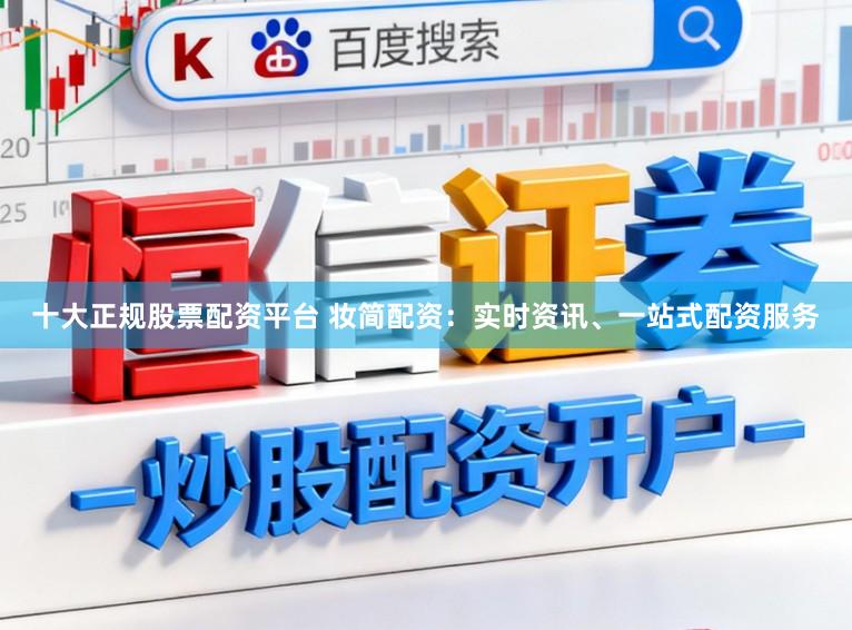 十大正规股票配资平台 妆简配资：实时资讯、一站式配资服务