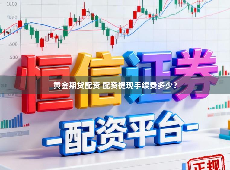 黄金期货配资 配资提现手续费多少？