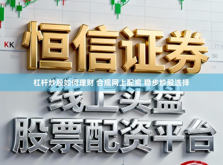 杠杆炒股如何理财 合规网上配资 稳步炒股选择