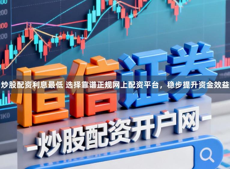 炒股配资利息最低 选择靠谱正规网上配资平台，稳步提升资金效益