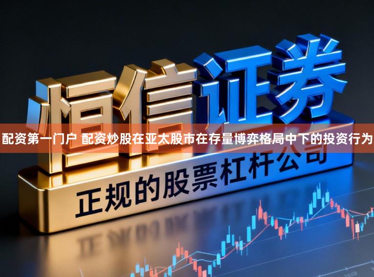 配资第一门户 配资炒股在亚太股市在存量博弈格局中下的投资行为