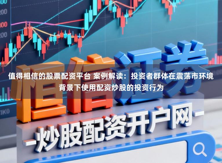 值得相信的股票配资平台 案例解读：投资者群体在震荡市环境背景下使用配资炒股的投资行为