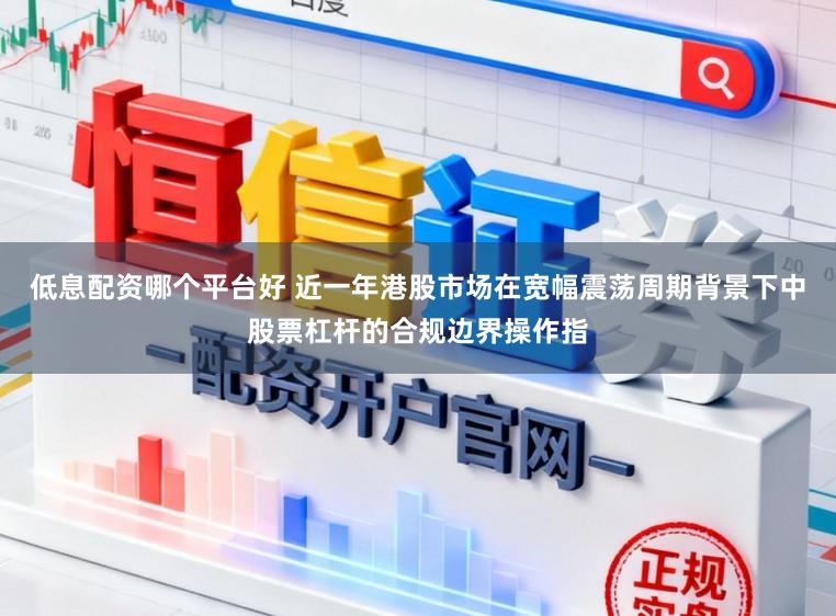 低息配资哪个平台好 近一年港股市场在宽幅震荡周期背景下中股票杠杆的合规边界操作指