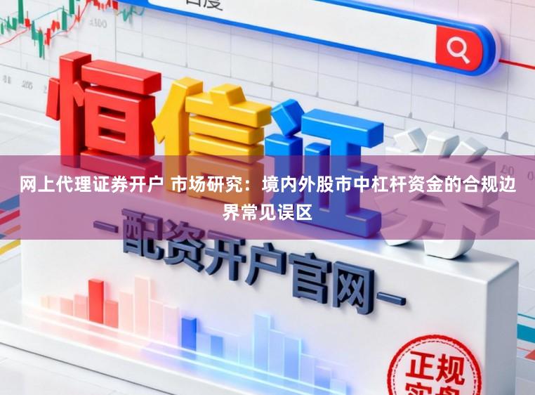 网上代理证券开户 市场研究：境内外股市中杠杆资金的合规边界常见误区