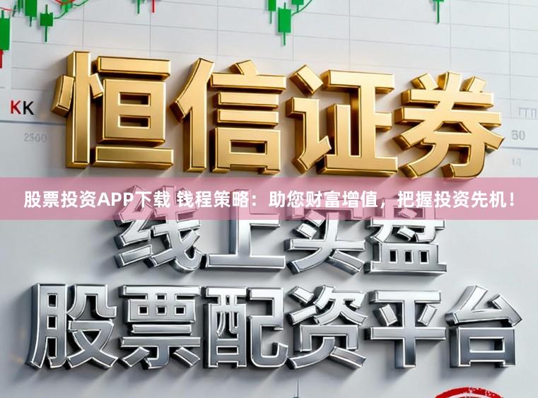 股票投资APP下载 钱程策略:助您财富增值,把握投资先机!