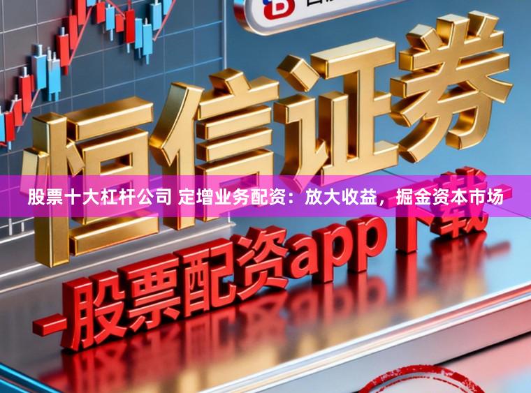 股票十大杠杆公司 定增业务配资：放大收益，掘金资本市场
