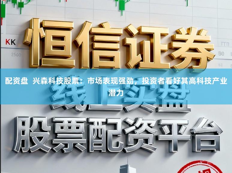 配资盘 兴森科技股票:市场表现强劲,投资者看好其高科技产业潜力