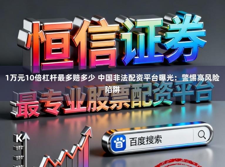 1万元10倍杠杆最多赔多少 中国非法配资平台曝光：警惕高风险陷阱