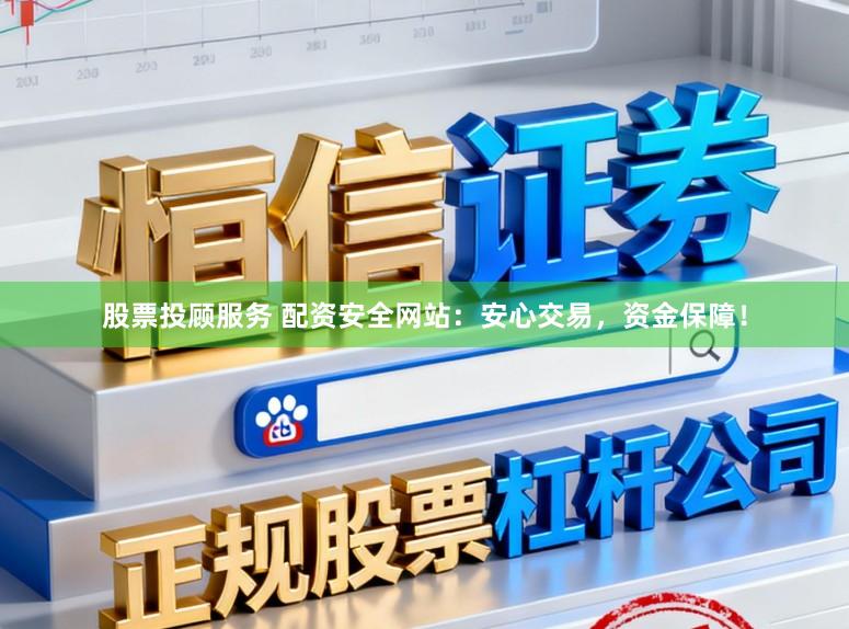 股票投顾服务 配资安全网站：安心交易，资金保障！
