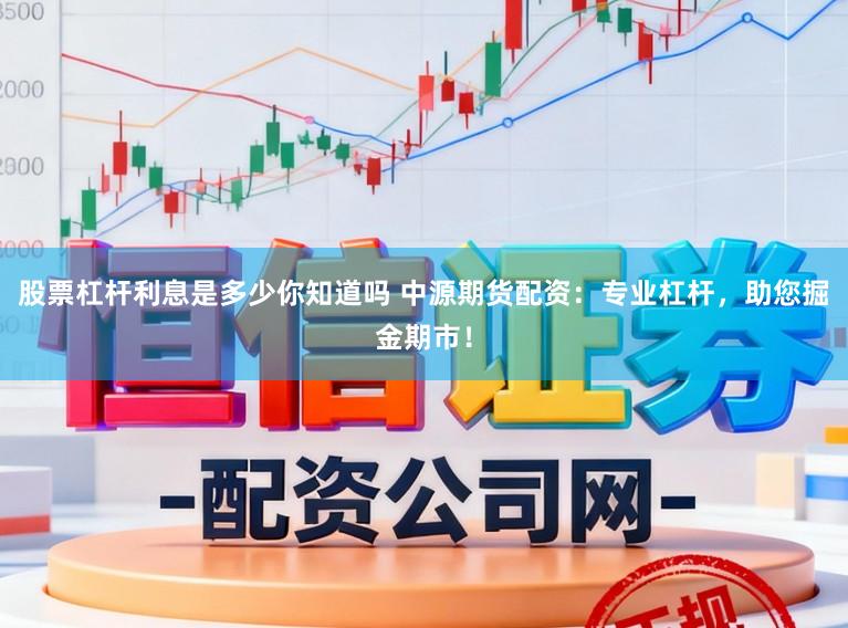 股票杠杆利息是多少你知道吗 中源期货配资：专业杠杆，助您掘金期市！