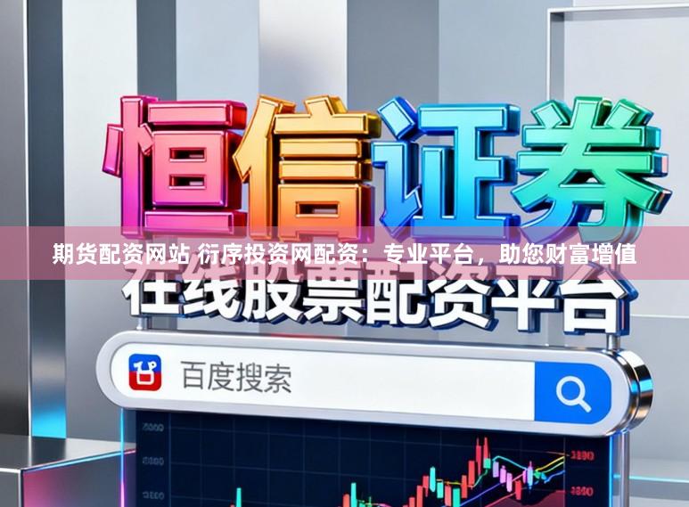 期货配资网站 衍序投资网配资：专业平台，助您财富增值